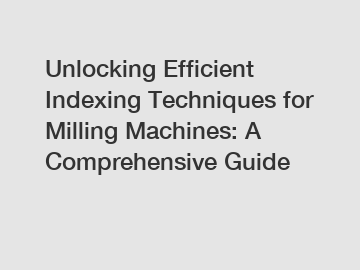 Unlocking Efficient Indexing Techniques for Milling Machines: A Comprehensive Guide