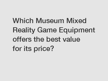 Which Museum Mixed Reality Game Equipment offers the best value for its price?