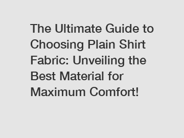 The Ultimate Guide to Choosing Plain Shirt Fabric: Unveiling the Best Material for Maximum Comfort!