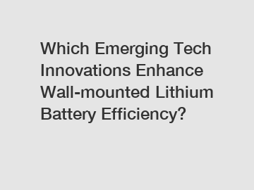 Which Emerging Tech Innovations Enhance Wall-mounted Lithium Battery Efficiency?