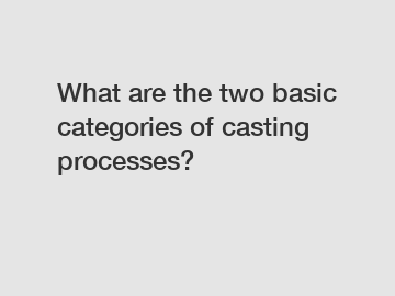 What are the two basic categories of casting processes?