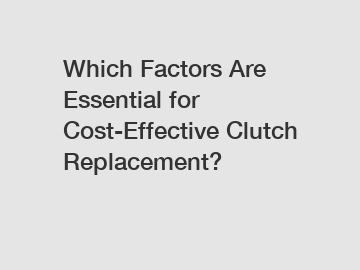 Which Factors Are Essential for Cost-Effective Clutch Replacement?