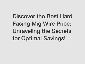 Discover the Best Hard Facing Mig Wire Price: Unraveling the Secrets for Optimal Savings!