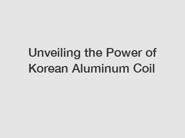 Unveiling the Power of Korean Aluminum Coil