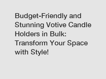 Budget-Friendly and Stunning Votive Candle Holders in Bulk: Transform Your Space with Style!