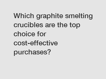 Which graphite smelting crucibles are the top choice for cost-effective purchases?