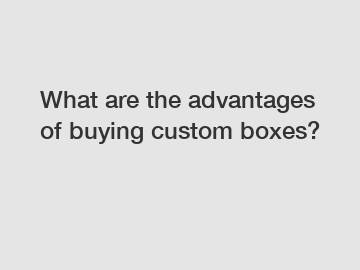 What are the advantages of buying custom boxes?