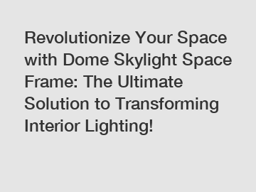 Revolutionize Your Space with Dome Skylight Space Frame: The Ultimate Solution to Transforming Interior Lighting!