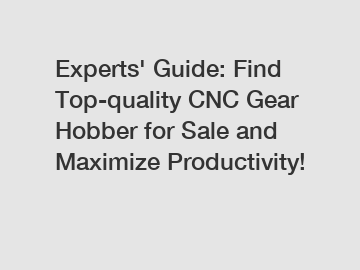 Experts' Guide: Find Top-quality CNC Gear Hobber for Sale and Maximize Productivity!