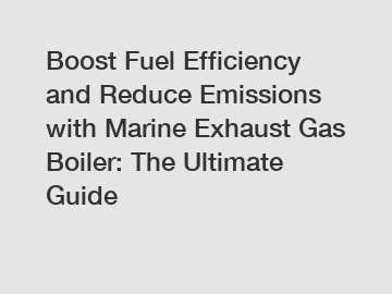 Boost Fuel Efficiency and Reduce Emissions with Marine Exhaust Gas Boiler: The Ultimate Guide