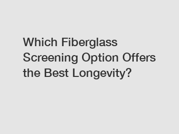 Which Fiberglass Screening Option Offers the Best Longevity?