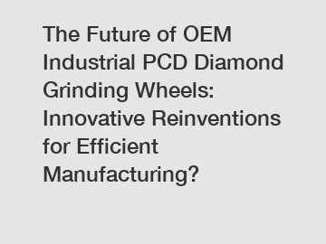 The Future of OEM Industrial PCD Diamond Grinding Wheels: Innovative Reinventions for Efficient Manufacturing?