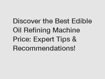 Discover the Best Edible Oil Refining Machine Price: Expert Tips & Recommendations!