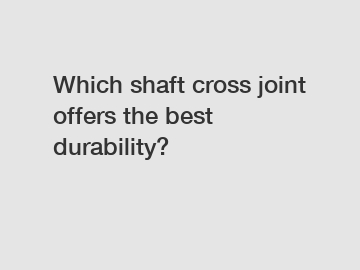 Which shaft cross joint offers the best durability?