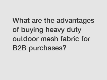 What are the advantages of buying heavy duty outdoor mesh fabric for B2B purchases?