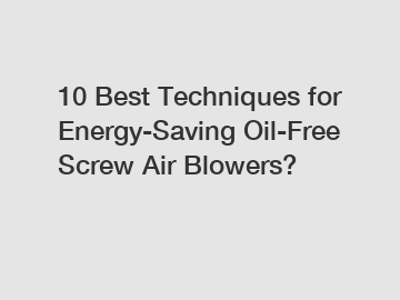 10 Best Techniques for Energy-Saving Oil-Free Screw Air Blowers?