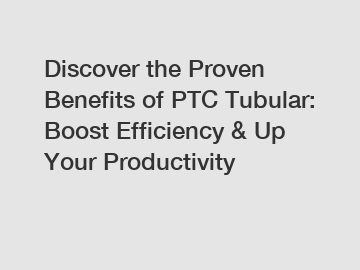 Discover the Proven Benefits of PTC Tubular: Boost Efficiency & Up Your Productivity