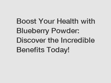 Boost Your Health with Blueberry Powder: Discover the Incredible Benefits Today!