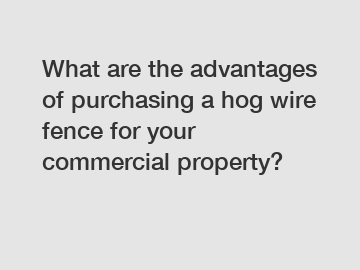 What are the advantages of purchasing a hog wire fence for your commercial property?