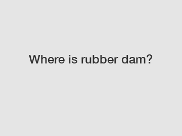 Where is rubber dam?