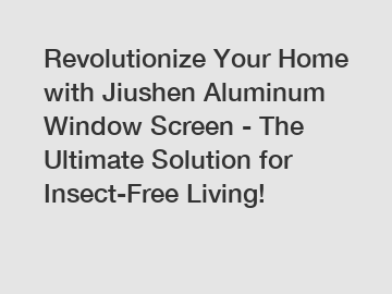 Revolutionize Your Home with Jiushen Aluminum Window Screen - The Ultimate Solution for Insect-Free Living!