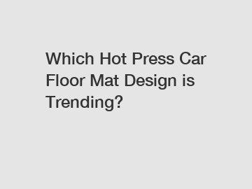 Which Hot Press Car Floor Mat Design is Trending?