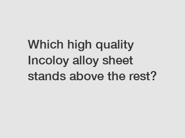 Which high quality Incoloy alloy sheet stands above the rest?