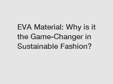 EVA Material: Why is it the Game-Changer in Sustainable Fashion?