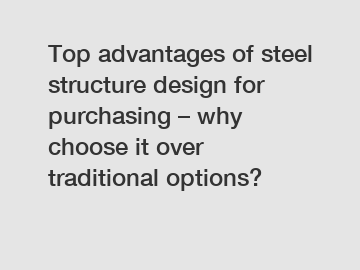 Top advantages of steel structure design for purchasing – why choose it over traditional options?
