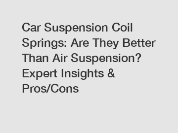 Car Suspension Coil Springs: Are They Better Than Air Suspension? Expert Insights & Pros/Cons