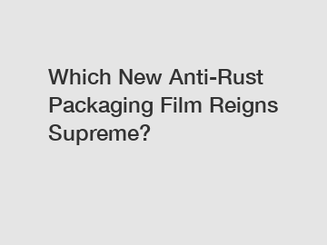 Which New Anti-Rust Packaging Film Reigns Supreme?