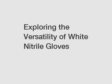 Exploring the Versatility of White Nitrile Gloves