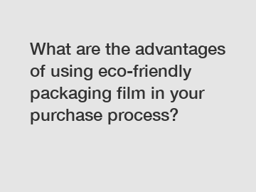 What are the advantages of using eco-friendly packaging film in your purchase process?