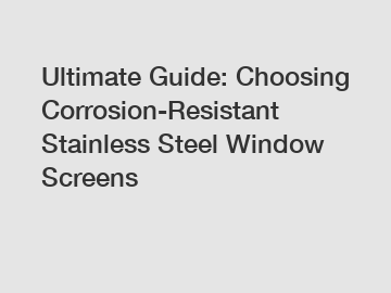 Ultimate Guide: Choosing Corrosion-Resistant Stainless Steel Window Screens