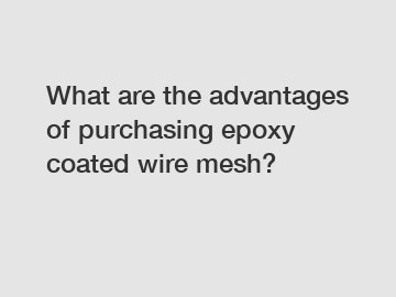 What are the advantages of purchasing epoxy coated wire mesh?