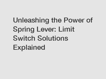 Unleashing the Power of Spring Lever: Limit Switch Solutions Explained