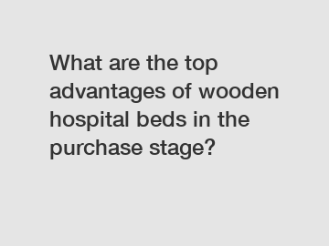 What are the top advantages of wooden hospital beds in the purchase stage?