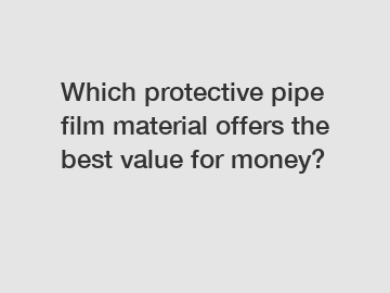 Which protective pipe film material offers the best value for money?