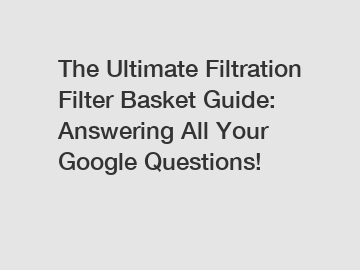 The Ultimate Filtration Filter Basket Guide: Answering All Your Google Questions!