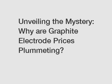 Unveiling the Mystery: Why are Graphite Electrode Prices Plummeting?