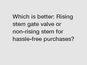 Which is better: Rising stem gate valve or non-rising stem for hassle-free purchases?