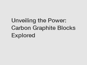 Unveiling the Power: Carbon Graphite Blocks Explored