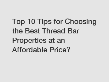 Top 10 Tips for Choosing the Best Thread Bar Properties at an Affordable Price?