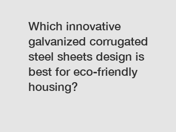 Which innovative galvanized corrugated steel sheets design is best for eco-friendly housing?