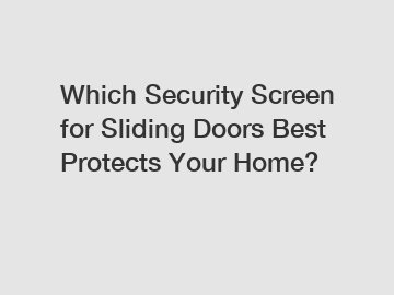 Which Security Screen for Sliding Doors Best Protects Your Home?