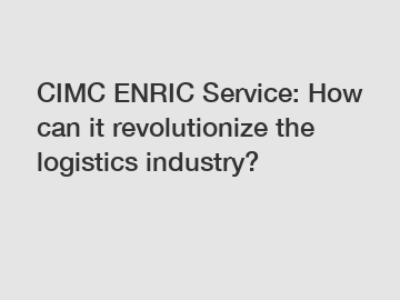CIMC ENRIC Service: How can it revolutionize the logistics industry?