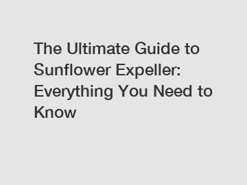 The Ultimate Guide to Sunflower Expeller: Everything You Need to Know
