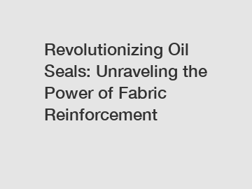 Revolutionizing Oil Seals: Unraveling the Power of Fabric Reinforcement