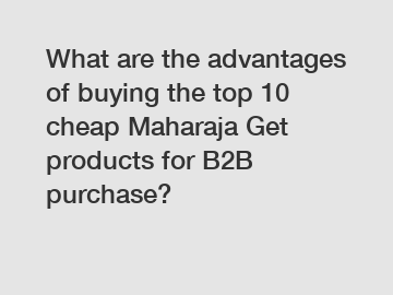What are the advantages of buying the top 10 cheap Maharaja Get products for B2B purchase?