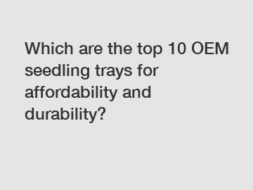 Which are the top 10 OEM seedling trays for affordability and durability?